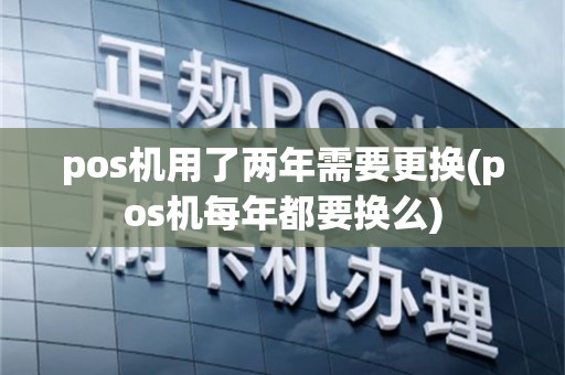 pos机用了两年需要更换(pos机每年都要换么)