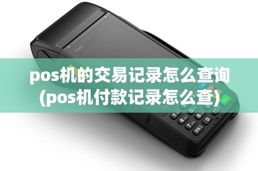 pos机的交易记录怎么查询(pos机付款记录怎么查)
