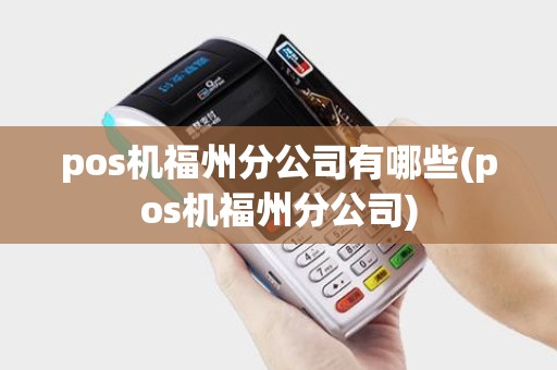 pos机福州分公司有哪些(pos机福州分公司)
