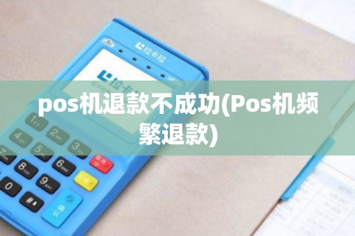 pos机退款不成功(Pos机频繁退款)