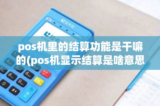 pos机里的结算功能是干嘛的(pos机显示结算是啥意思)
