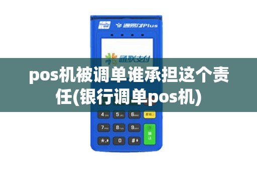 pos机被调单谁承担这个责任(银行调单pos机)