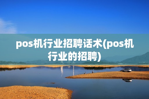 pos机行业招聘话术(pos机行业的招聘)