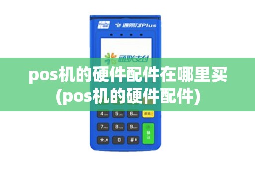 pos机的硬件配件在哪里买(pos机的硬件配件)