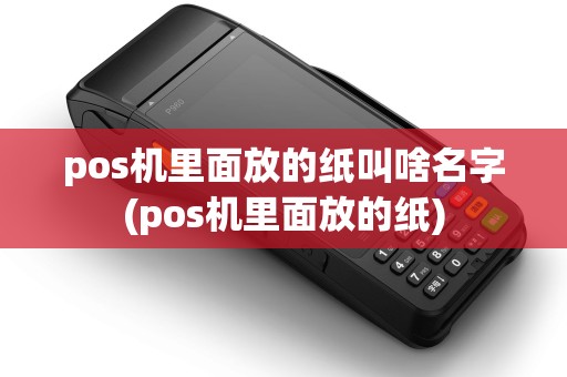 pos机里面放的纸叫啥名字(pos机里面放的纸)
