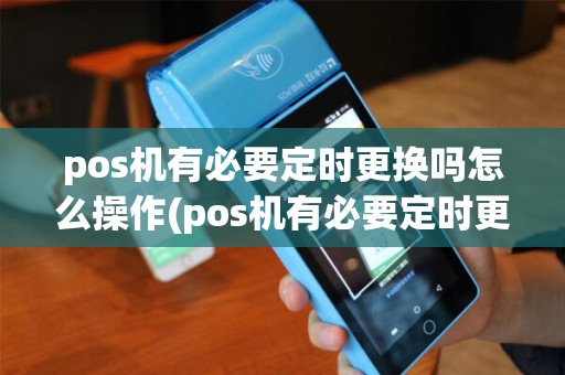 pos机有必要定时更换吗怎么操作(pos机有必要定时更换吗)