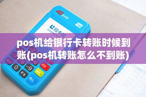 pos机给银行卡转账时候到账(pos机转账怎么不到账)
