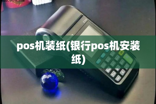 pos机装纸(银行pos机安装纸)