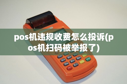 pos机违规收费怎么投诉(pos机扫码被举报了)
