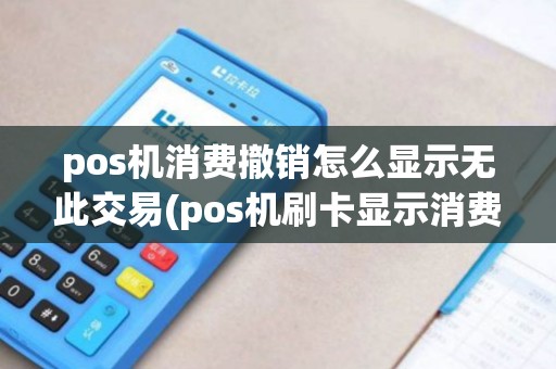 pos机消费撤销怎么显示无此交易(pos机刷卡显示消费未批准)