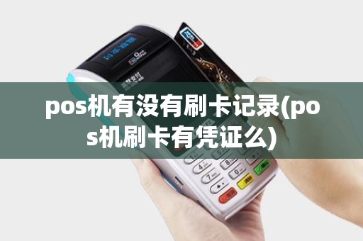 pos机有没有刷卡记录(pos机刷卡有凭证么)
