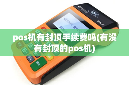 pos机有封顶手续费吗(有没有封顶的pos机)