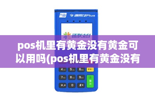 pos机里有黄金没有黄金可以用吗(pos机里有黄金没有黄金)
