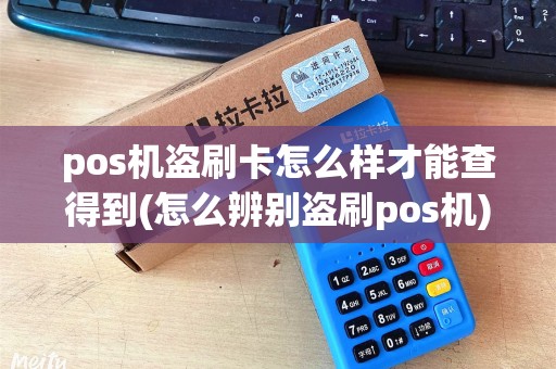 pos机盗刷卡怎么样才能查得到(怎么辨别盗刷pos机)