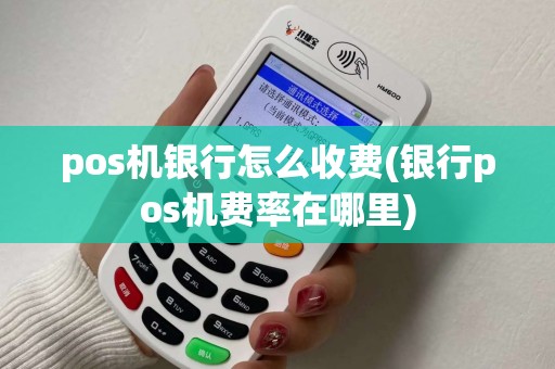 pos机银行怎么收费(银行pos机费率在哪里)
