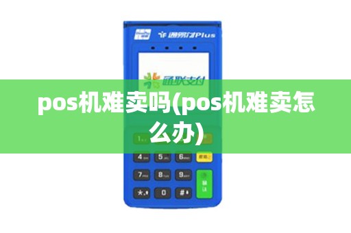 pos机难卖吗(pos机难卖怎么办)