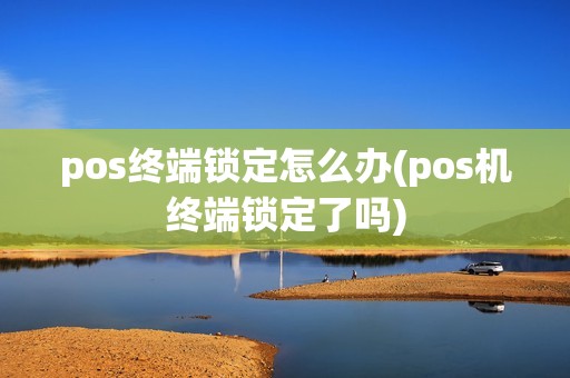 pos终端锁定怎么办(pos机终端锁定了吗)