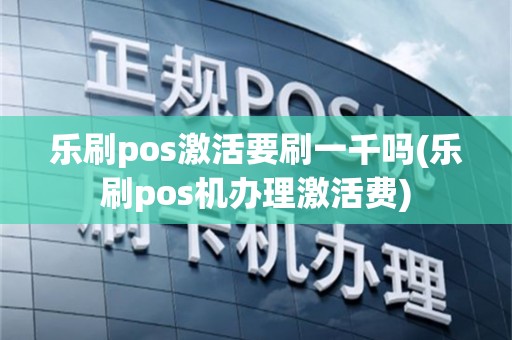 乐刷pos激活要刷一千吗(乐刷pos机办理激活费)