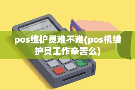 pos维护员难不难(pos机维护员工作辛苦么)