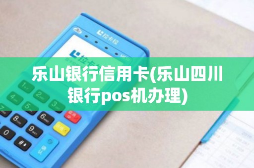 乐山银行信用卡(乐山四川银行pos机办理)