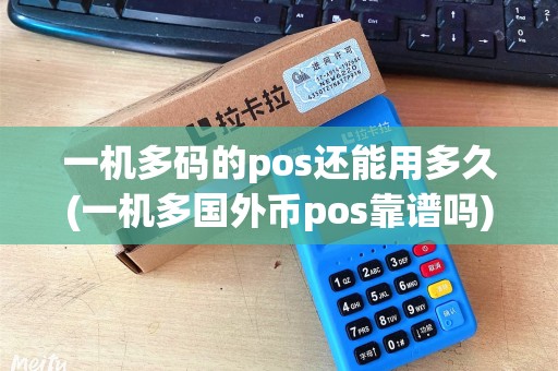 一机多码的pos还能用多久(一机多国外币pos靠谱吗)