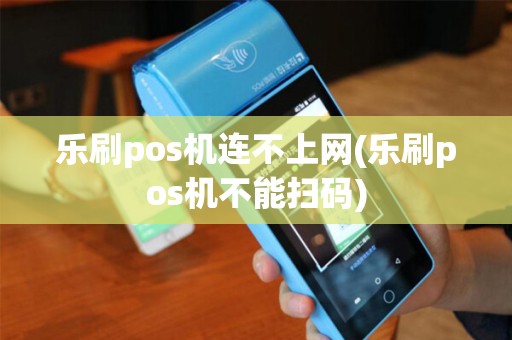 乐刷pos机连不上网(乐刷pos机不能扫码)
