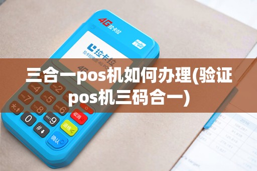 三合一pos机如何办理(验证pos机三码合一)