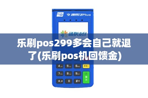 乐刷pos299多会自己就退了(乐刷pos机回馈金)