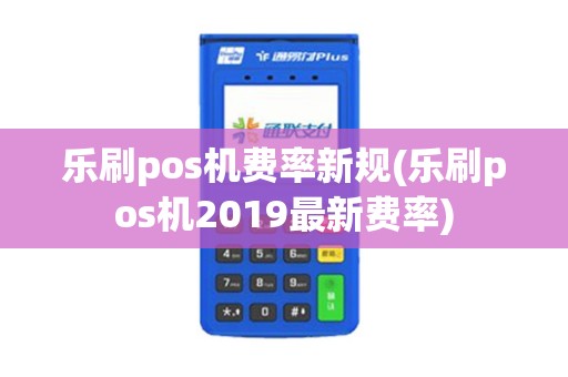 乐刷pos机费率新规(乐刷pos机2019最新费率)