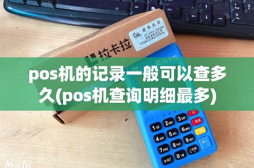 pos机的记录一般可以查多久(pos机查询明细最多)