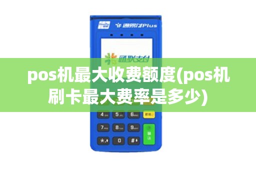 pos机最大收费额度(pos机刷卡最大费率是多少)