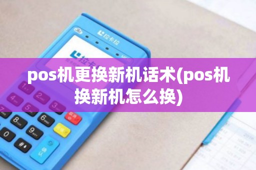 pos机更换新机话术(pos机换新机怎么换)