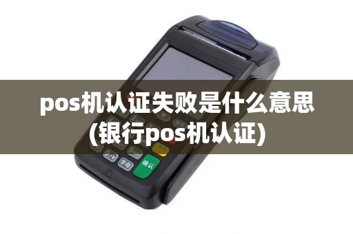 pos机认证失败是什么意思(银行pos机认证)