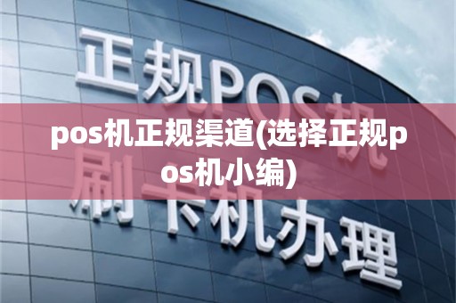 pos机正规渠道(选择正规pos机小编)