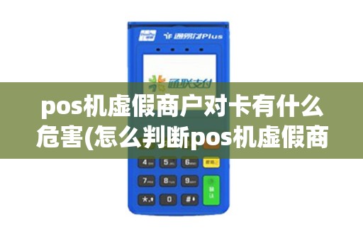 pos机虚假商户对卡有什么危害(怎么判断pos机虚假商户)