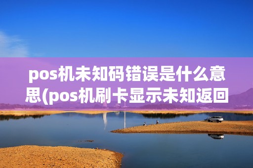 pos机未知码错误是什么意思(pos机刷卡显示未知返回码)