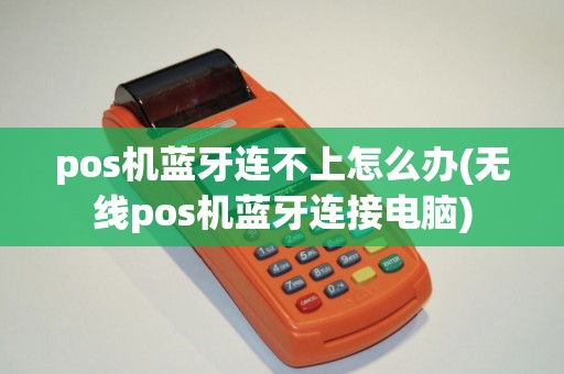 pos机蓝牙连不上怎么办(无线pos机蓝牙连接电脑)