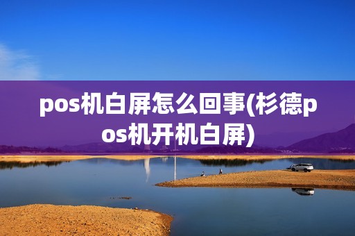 pos机白屏怎么回事(杉德pos机开机白屏)
