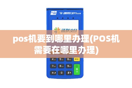 pos机要到哪里办理(POS机需要在哪里办理)