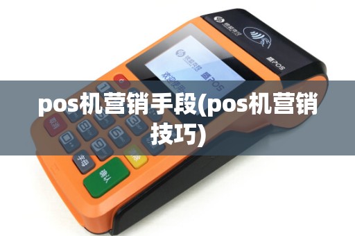 pos机营销手段(pos机营销技巧)