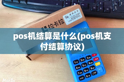 pos机结算是什么(pos机支付结算协议)