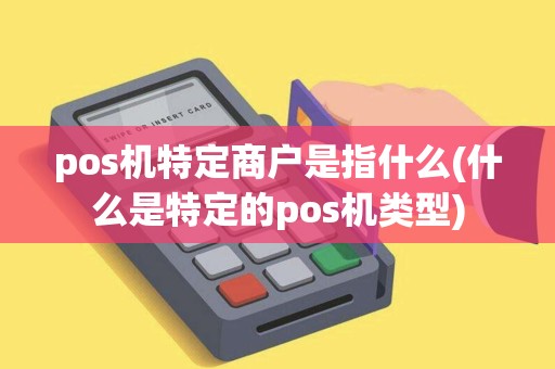 pos机特定商户是指什么(什么是特定的pos机类型)