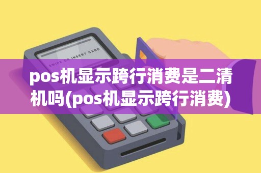 pos机显示跨行消费是二清机吗(pos机显示跨行消费)