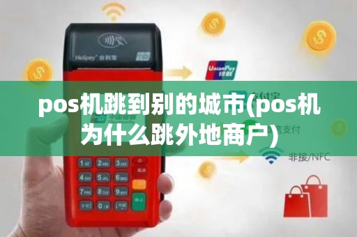 pos机跳到别的城市(pos机为什么跳外地商户)