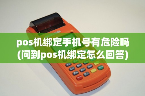 pos机绑定手机号有危险吗(问到pos机绑定怎么回答)