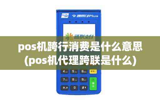 pos机跨行消费是什么意思(pos机代理跨联是什么)