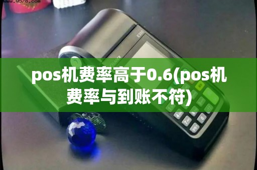 pos机费率高于0.6(pos机费率与到账不符)