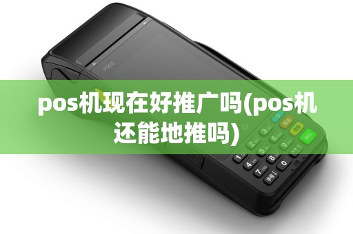 pos机现在好推广吗(pos机还能地推吗)
