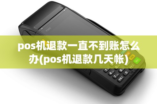 pos机退款一直不到账怎么办(pos机退款几天帐)