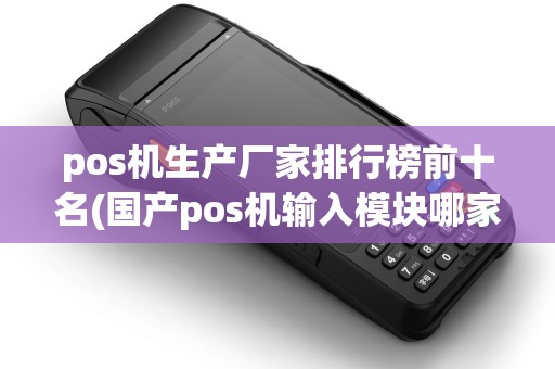 pos机生产厂家排行榜前十名(国产pos机输入模块哪家好)